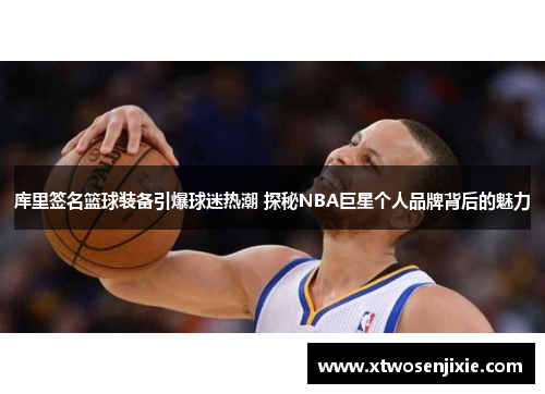 库里签名篮球装备引爆球迷热潮 探秘NBA巨星个人品牌背后的魅力